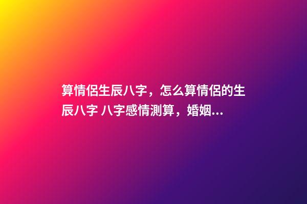 算情侶生辰八字，怎么算情侶的生辰八字 八字感情測算，婚姻八字測算-第1張-觀點-玄機派